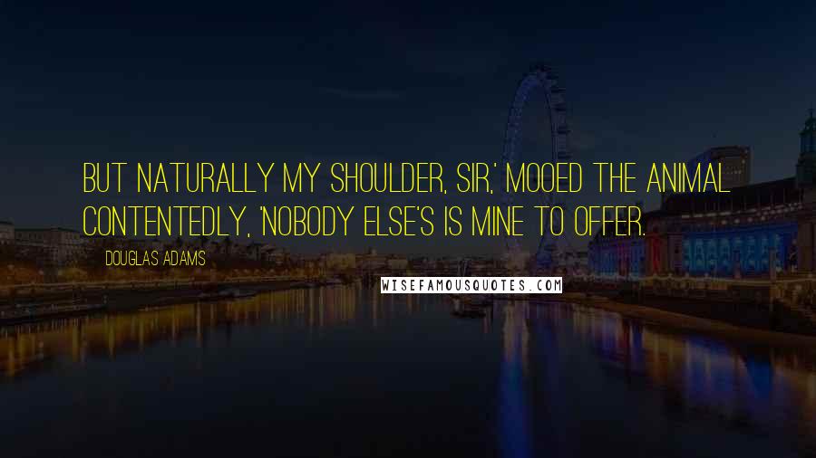 Douglas Adams Quotes: But naturally my shoulder, sir,' mooed the animal contentedly, 'nobody else's is mine to offer.