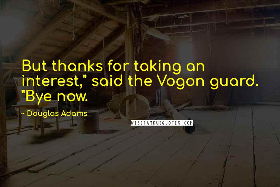 Douglas Adams Quotes: But thanks for taking an interest," said the Vogon guard. "Bye now.