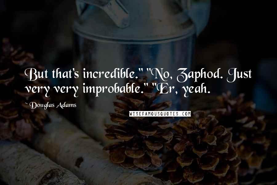 Douglas Adams Quotes: But that's incredible." "No, Zaphod. Just very very improbable." "Er, yeah.