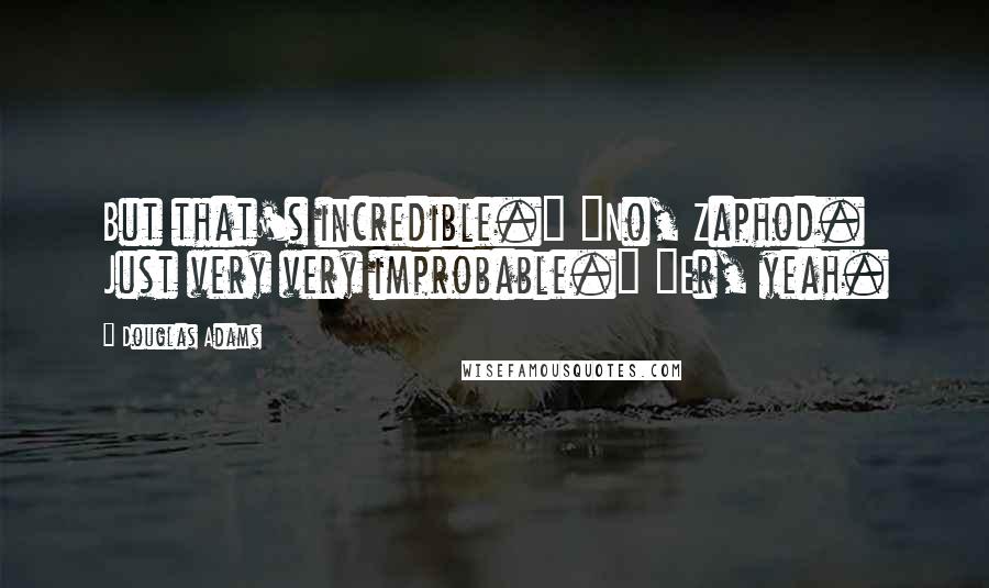 Douglas Adams Quotes: But that's incredible." "No, Zaphod. Just very very improbable." "Er, yeah.