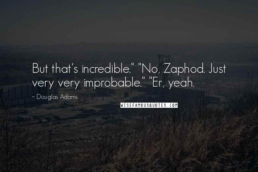 Douglas Adams Quotes: But that's incredible." "No, Zaphod. Just very very improbable." "Er, yeah.