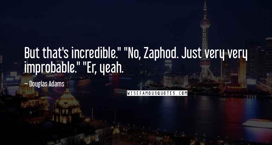 Douglas Adams Quotes: But that's incredible." "No, Zaphod. Just very very improbable." "Er, yeah.