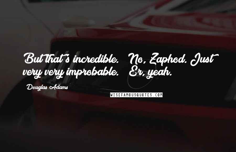 Douglas Adams Quotes: But that's incredible." "No, Zaphod. Just very very improbable." "Er, yeah.