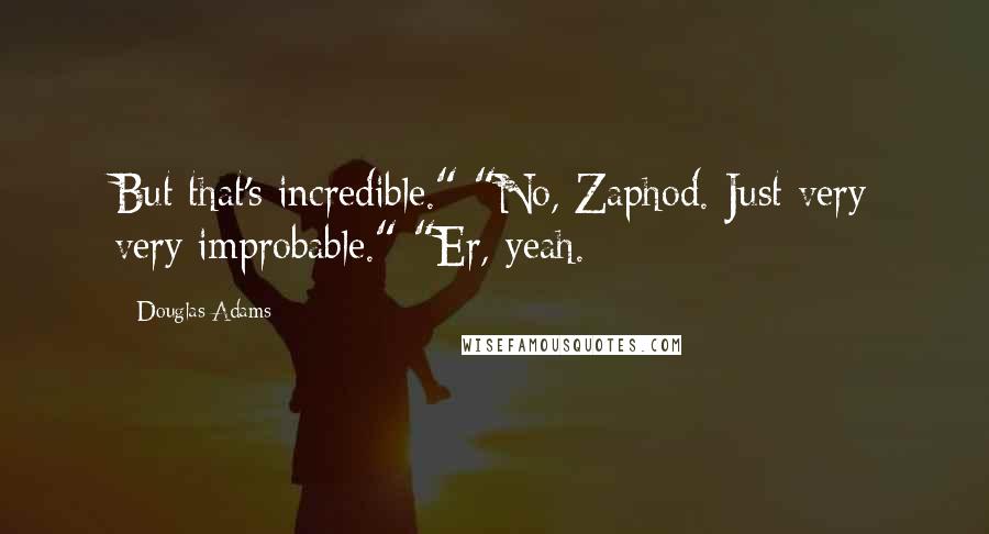 Douglas Adams Quotes: But that's incredible." "No, Zaphod. Just very very improbable." "Er, yeah.