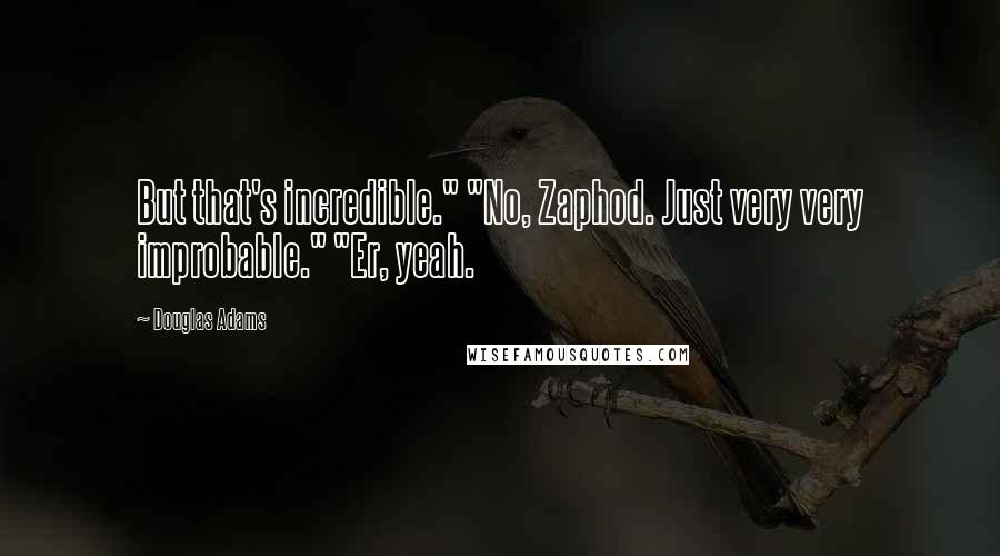 Douglas Adams Quotes: But that's incredible." "No, Zaphod. Just very very improbable." "Er, yeah.