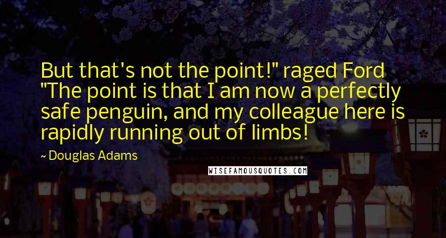 Douglas Adams Quotes: But that's not the point!" raged Ford "The point is that I am now a perfectly safe penguin, and my colleague here is rapidly running out of limbs!