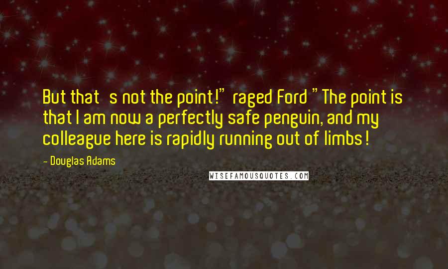 Douglas Adams Quotes: But that's not the point!" raged Ford "The point is that I am now a perfectly safe penguin, and my colleague here is rapidly running out of limbs!