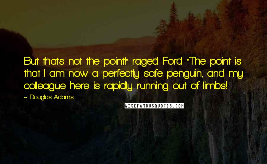 Douglas Adams Quotes: But that's not the point!" raged Ford "The point is that I am now a perfectly safe penguin, and my colleague here is rapidly running out of limbs!