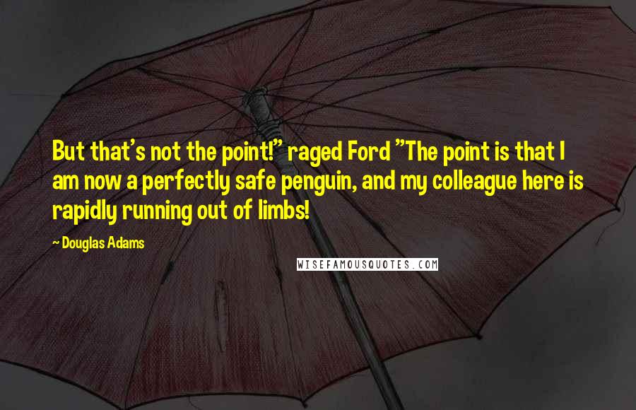 Douglas Adams Quotes: But that's not the point!" raged Ford "The point is that I am now a perfectly safe penguin, and my colleague here is rapidly running out of limbs!