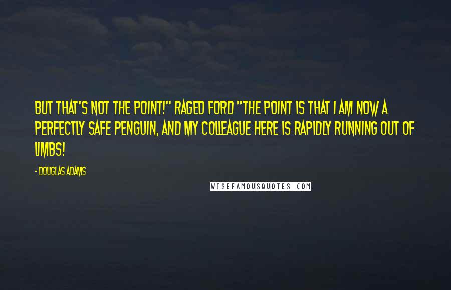 Douglas Adams Quotes: But that's not the point!" raged Ford "The point is that I am now a perfectly safe penguin, and my colleague here is rapidly running out of limbs!