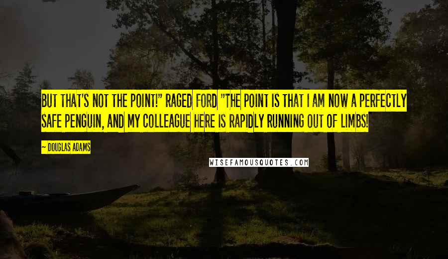 Douglas Adams Quotes: But that's not the point!" raged Ford "The point is that I am now a perfectly safe penguin, and my colleague here is rapidly running out of limbs!