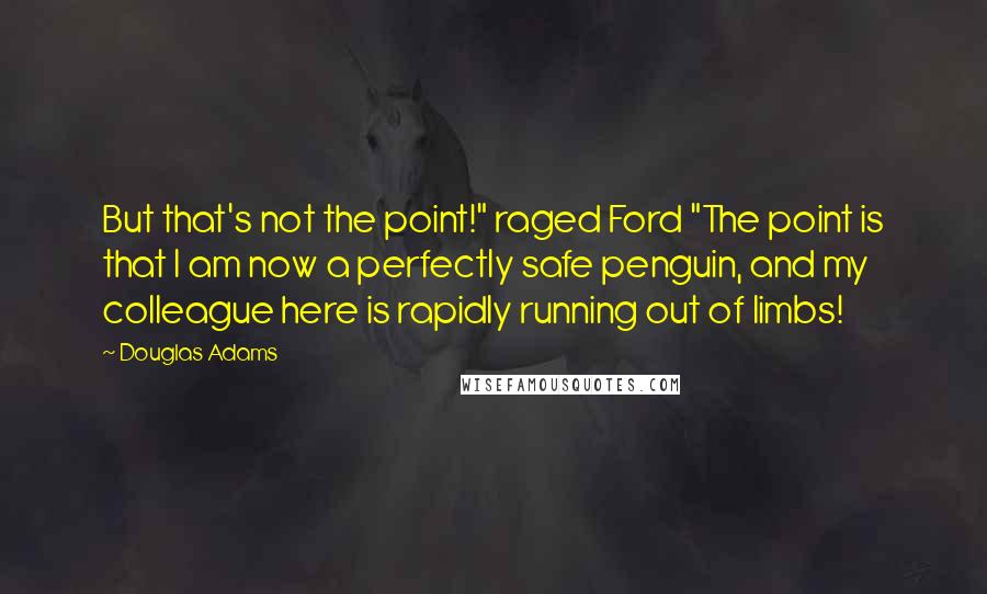 Douglas Adams Quotes: But that's not the point!" raged Ford "The point is that I am now a perfectly safe penguin, and my colleague here is rapidly running out of limbs!