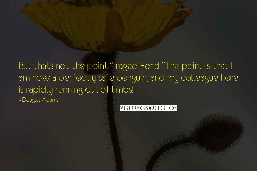 Douglas Adams Quotes: But that's not the point!" raged Ford "The point is that I am now a perfectly safe penguin, and my colleague here is rapidly running out of limbs!