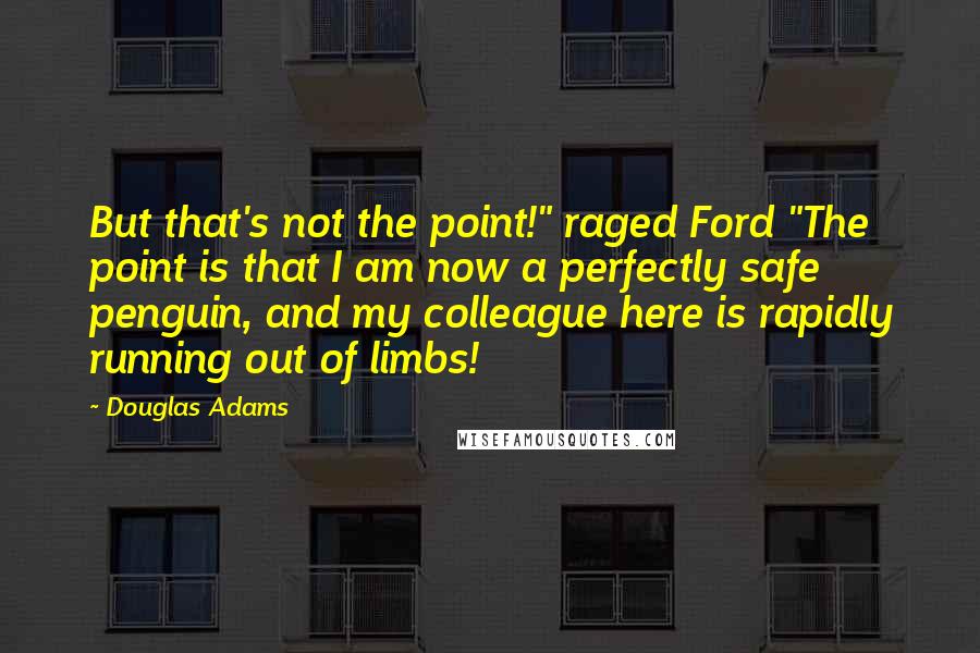 Douglas Adams Quotes: But that's not the point!" raged Ford "The point is that I am now a perfectly safe penguin, and my colleague here is rapidly running out of limbs!