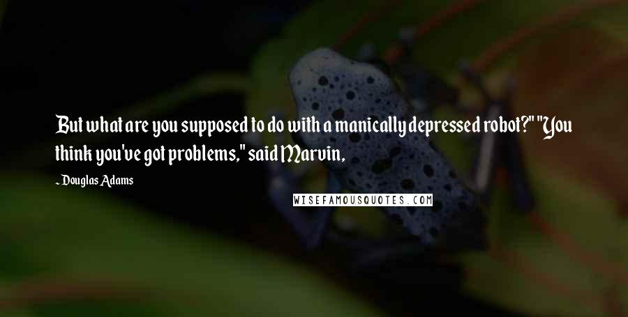 Douglas Adams Quotes: But what are you supposed to do with a manically depressed robot?" "You think you've got problems," said Marvin,