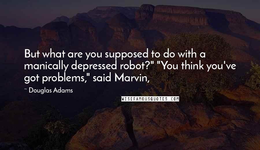 Douglas Adams Quotes: But what are you supposed to do with a manically depressed robot?" "You think you've got problems," said Marvin,