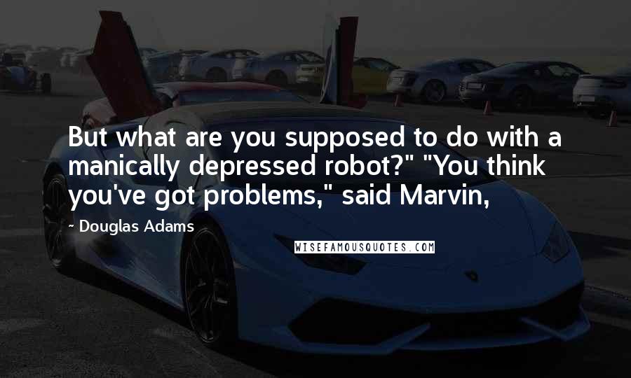 Douglas Adams Quotes: But what are you supposed to do with a manically depressed robot?" "You think you've got problems," said Marvin,