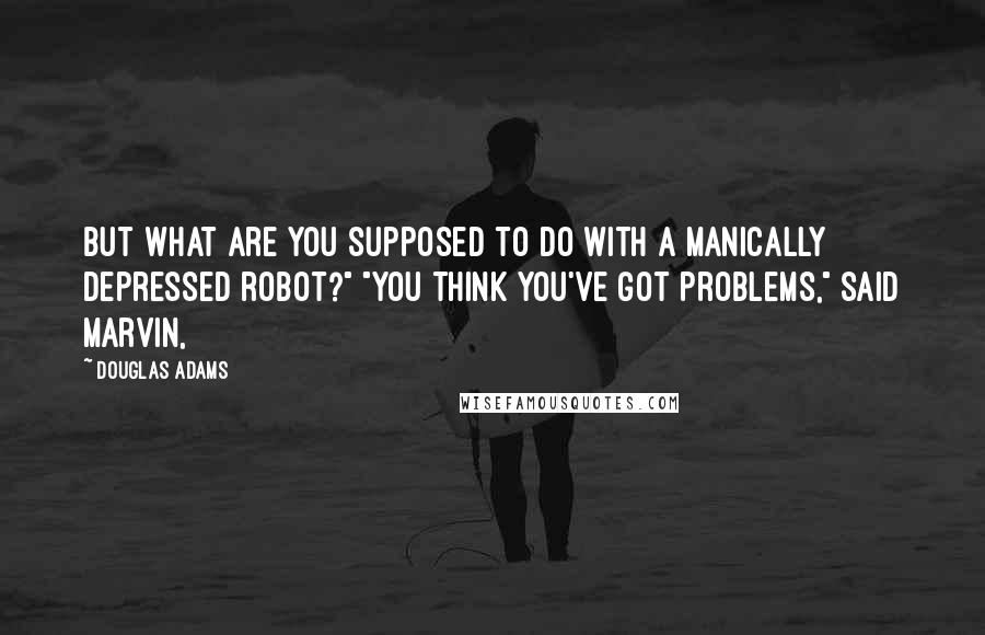 Douglas Adams Quotes: But what are you supposed to do with a manically depressed robot?" "You think you've got problems," said Marvin,