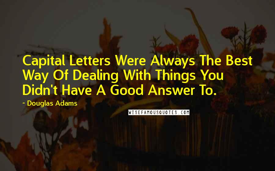 Douglas Adams Quotes: Capital Letters Were Always The Best Way Of Dealing With Things You Didn't Have A Good Answer To.