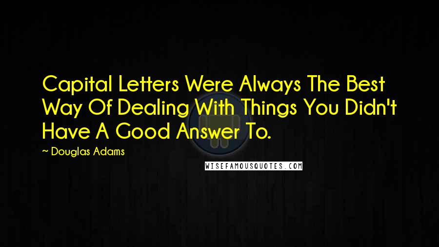 Douglas Adams Quotes: Capital Letters Were Always The Best Way Of Dealing With Things You Didn't Have A Good Answer To.