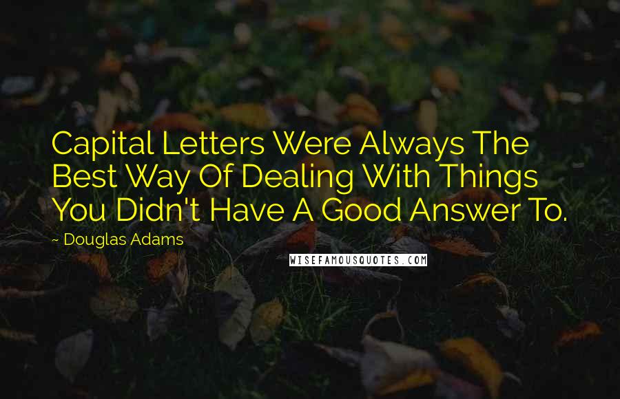 Douglas Adams Quotes: Capital Letters Were Always The Best Way Of Dealing With Things You Didn't Have A Good Answer To.