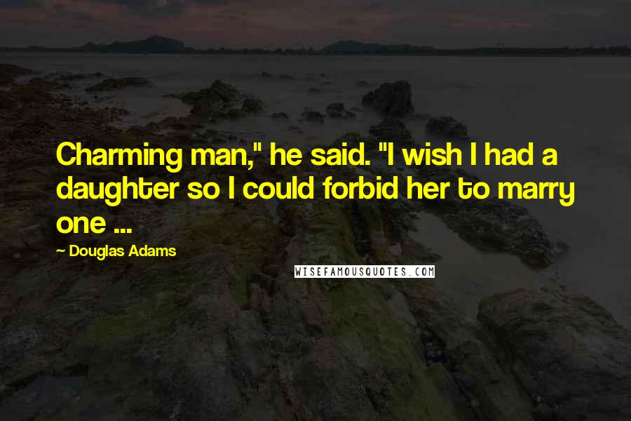 Douglas Adams Quotes: Charming man," he said. "I wish I had a daughter so I could forbid her to marry one ...