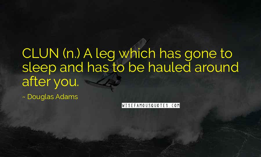Douglas Adams Quotes: CLUN (n.) A leg which has gone to sleep and has to be hauled around after you.