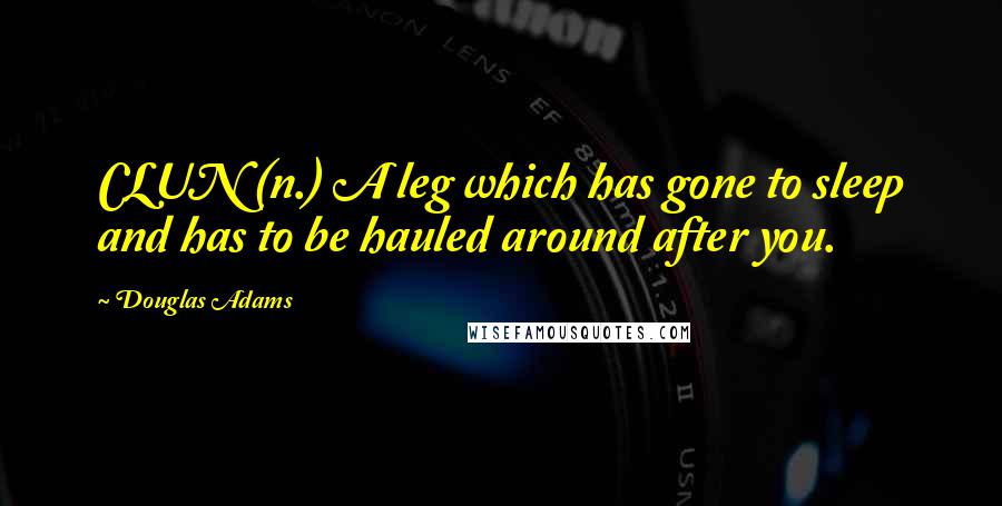 Douglas Adams Quotes: CLUN (n.) A leg which has gone to sleep and has to be hauled around after you.