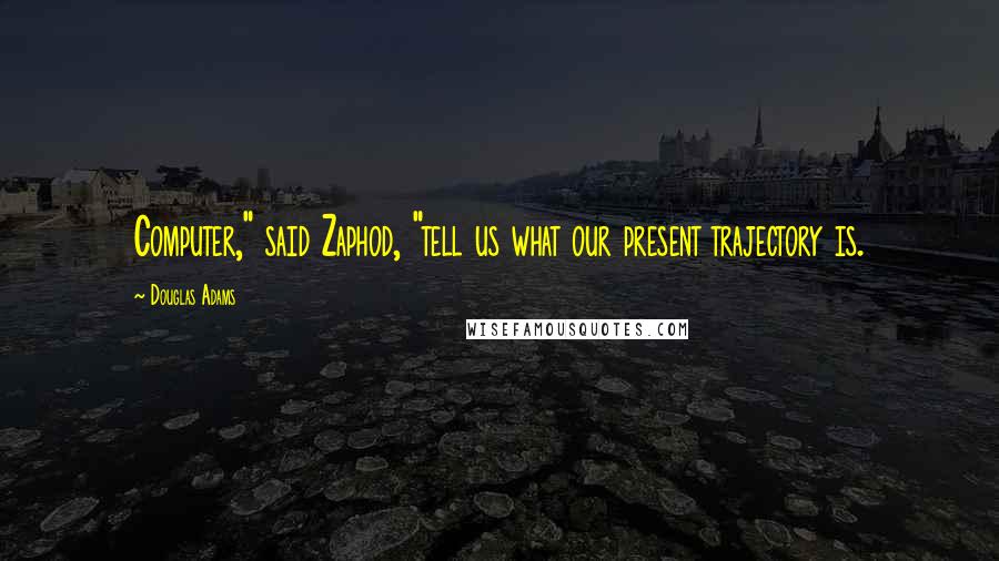 Douglas Adams Quotes: Computer," said Zaphod, "tell us what our present trajectory is.