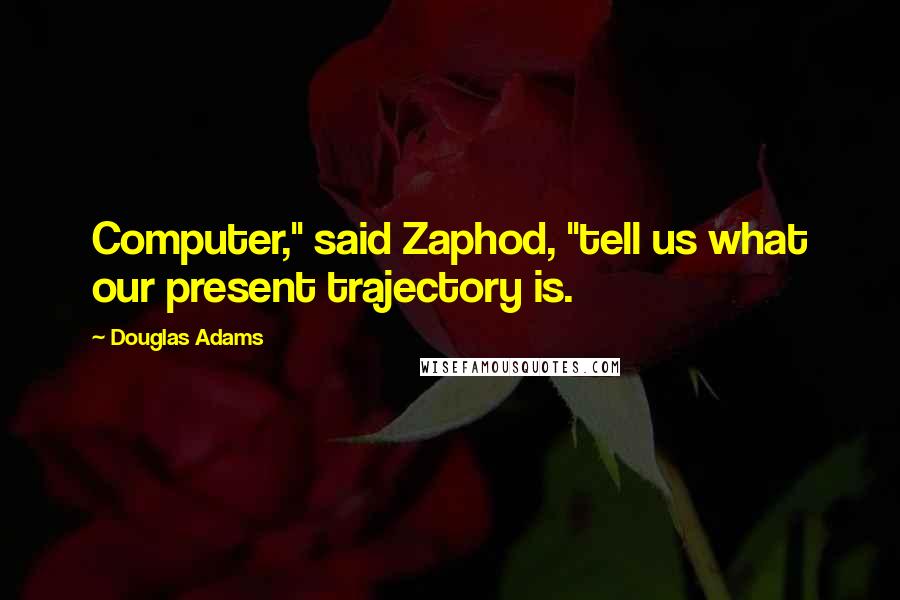 Douglas Adams Quotes: Computer," said Zaphod, "tell us what our present trajectory is.