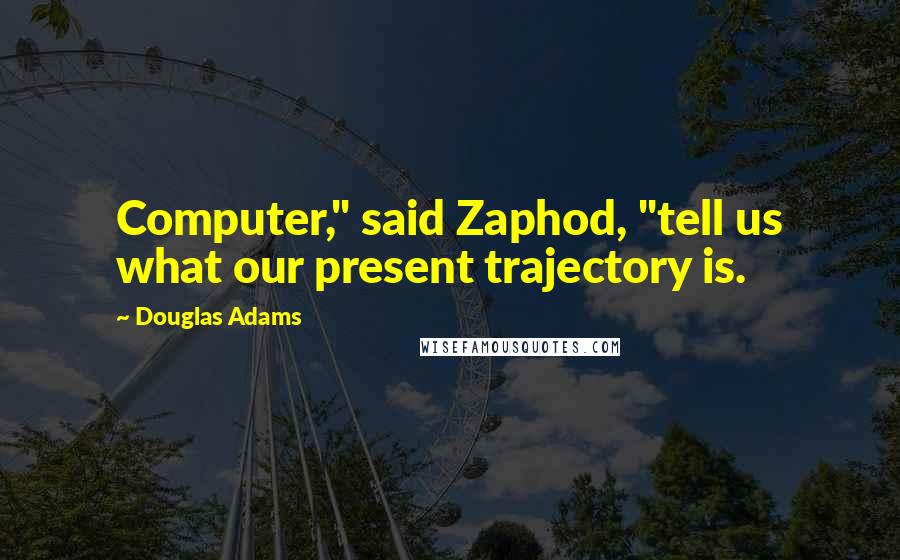 Douglas Adams Quotes: Computer," said Zaphod, "tell us what our present trajectory is.