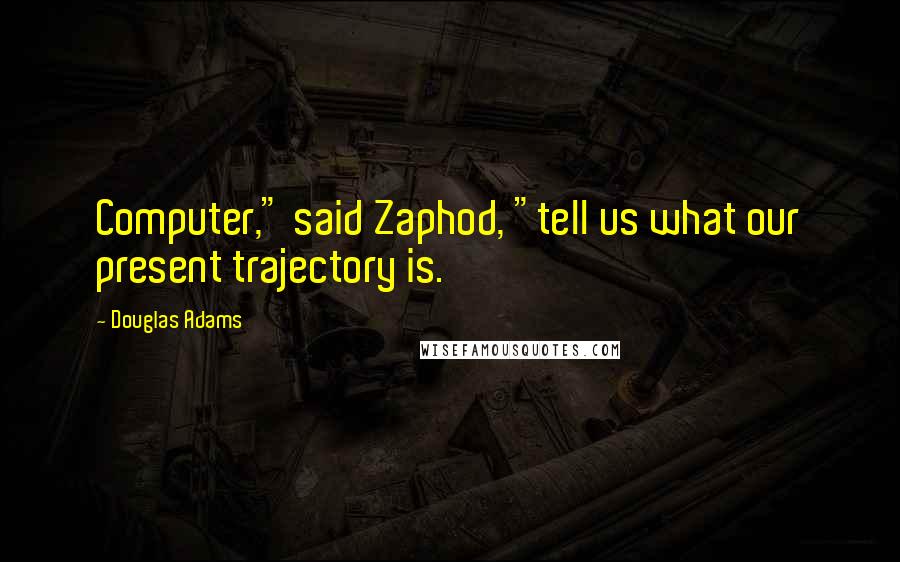 Douglas Adams Quotes: Computer," said Zaphod, "tell us what our present trajectory is.