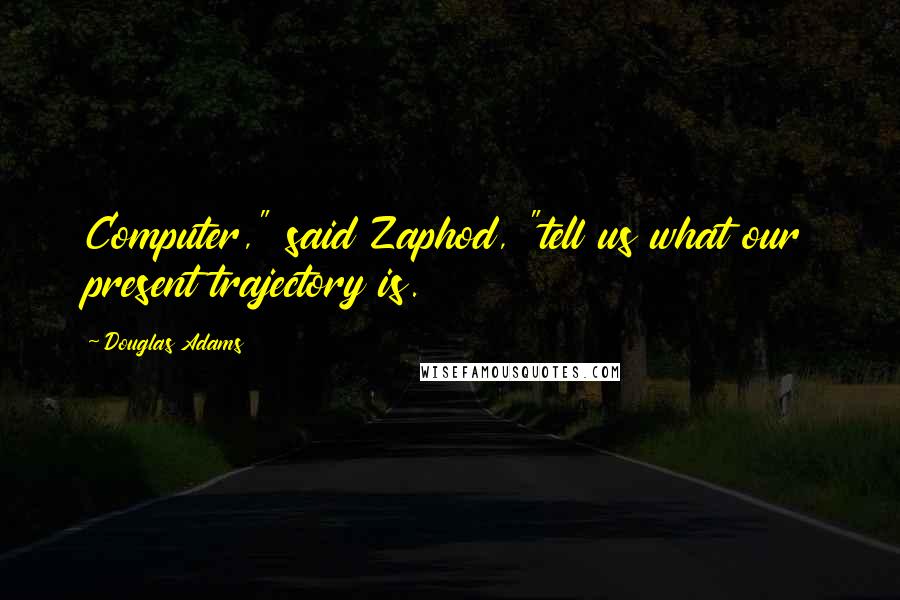 Douglas Adams Quotes: Computer," said Zaphod, "tell us what our present trajectory is.