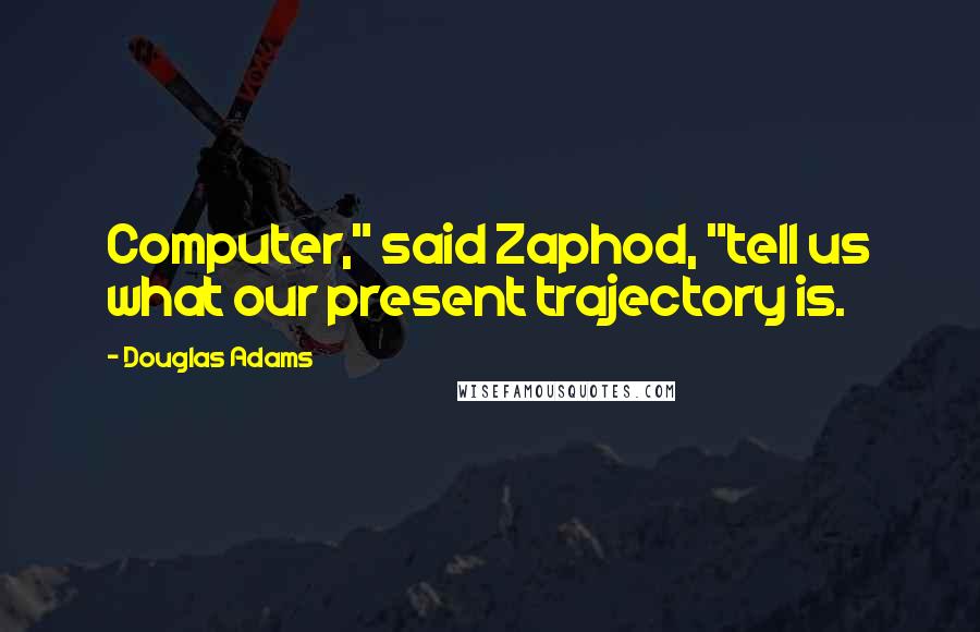 Douglas Adams Quotes: Computer," said Zaphod, "tell us what our present trajectory is.