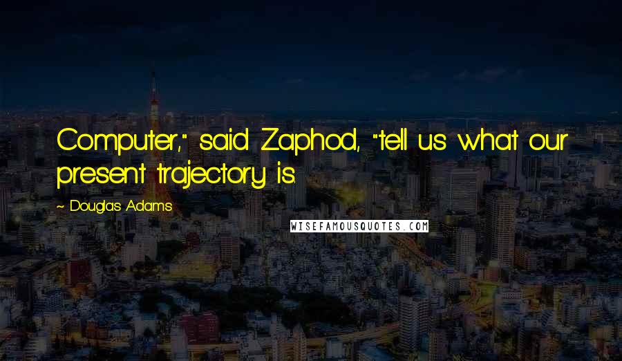 Douglas Adams Quotes: Computer," said Zaphod, "tell us what our present trajectory is.