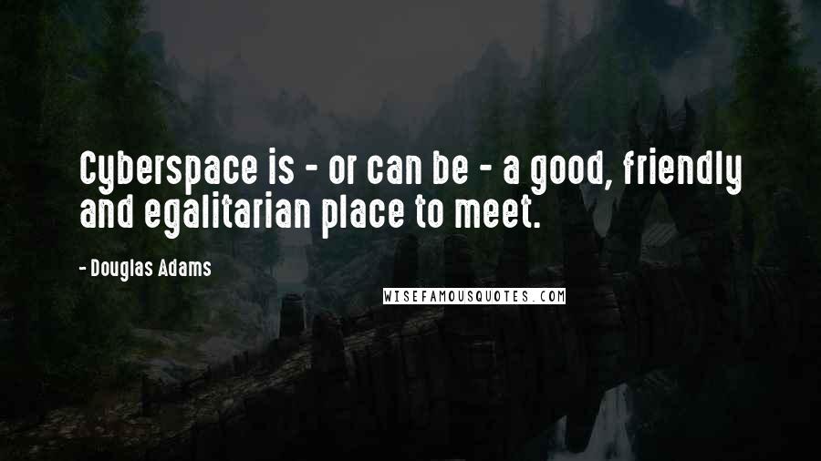 Douglas Adams Quotes: Cyberspace is - or can be - a good, friendly and egalitarian place to meet.