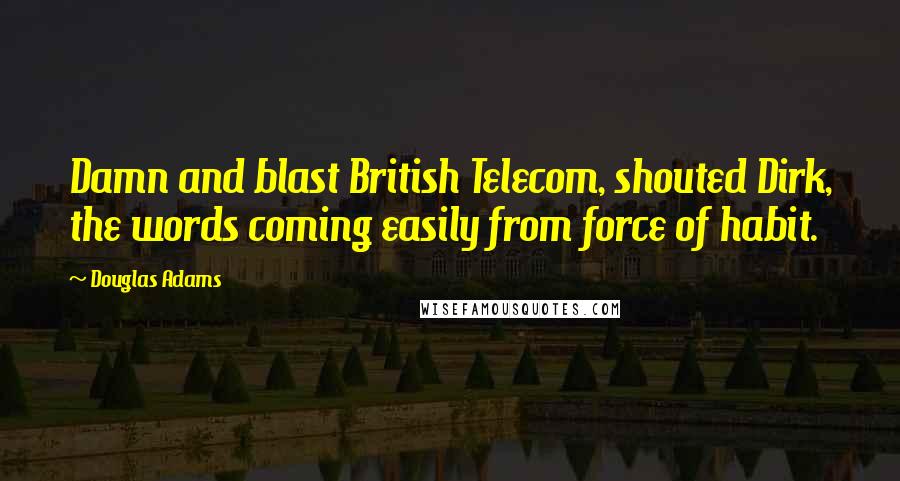 Douglas Adams Quotes: Damn and blast British Telecom, shouted Dirk, the words coming easily from force of habit.