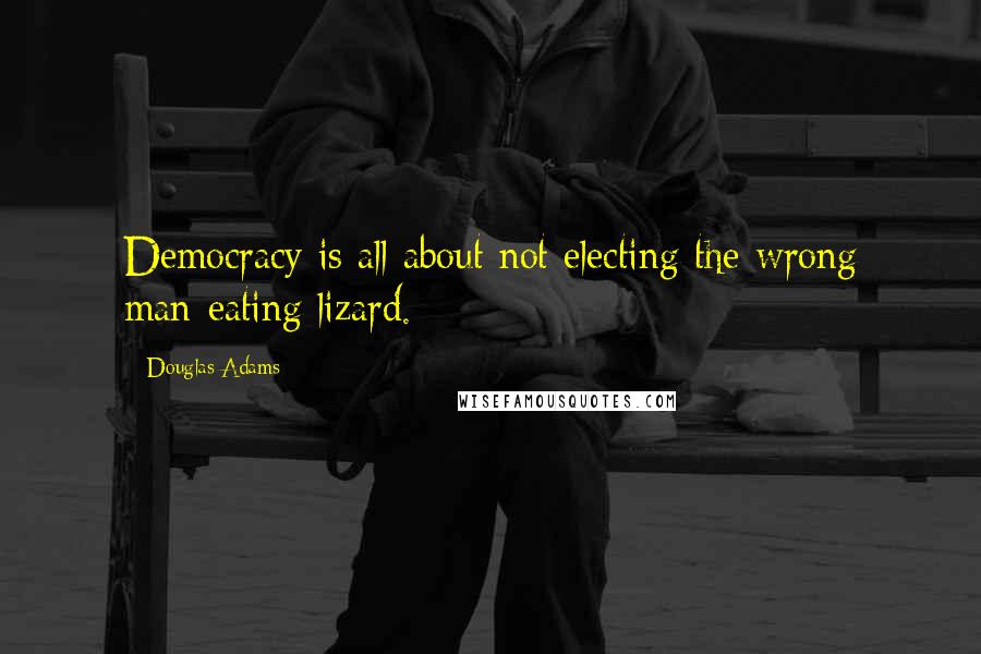 Douglas Adams Quotes: Democracy is all about not electing the wrong man-eating lizard.