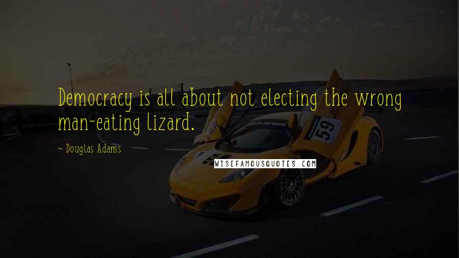 Douglas Adams Quotes: Democracy is all about not electing the wrong man-eating lizard.