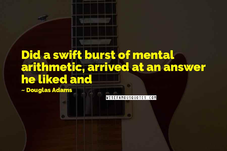 Douglas Adams Quotes: Did a swift burst of mental arithmetic, arrived at an answer he liked and