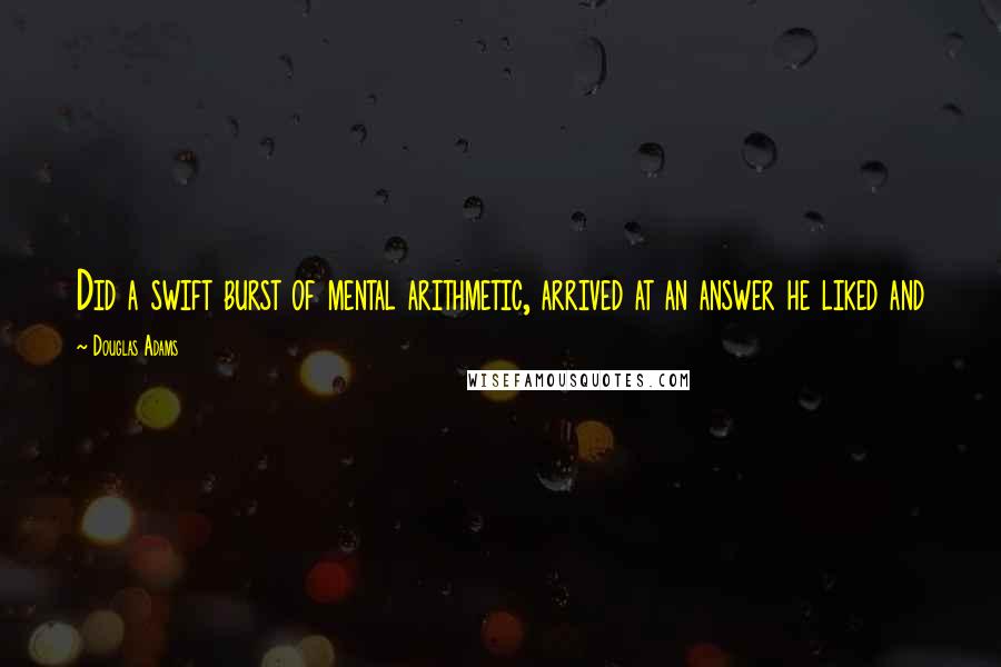 Douglas Adams Quotes: Did a swift burst of mental arithmetic, arrived at an answer he liked and