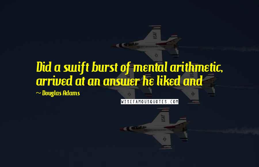 Douglas Adams Quotes: Did a swift burst of mental arithmetic, arrived at an answer he liked and