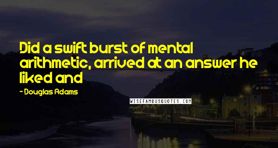 Douglas Adams Quotes: Did a swift burst of mental arithmetic, arrived at an answer he liked and