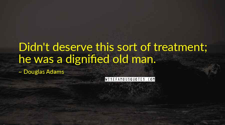 Douglas Adams Quotes: Didn't deserve this sort of treatment; he was a dignified old man.