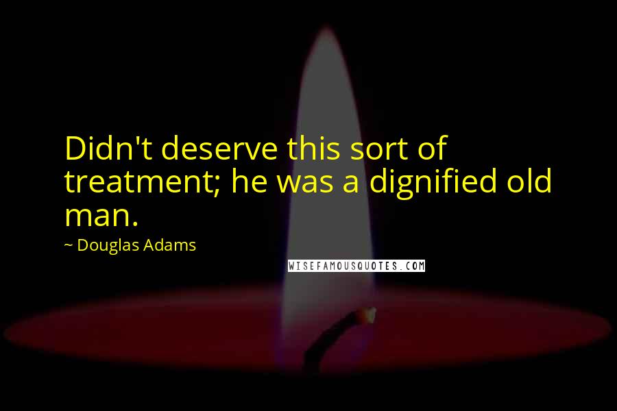 Douglas Adams Quotes: Didn't deserve this sort of treatment; he was a dignified old man.