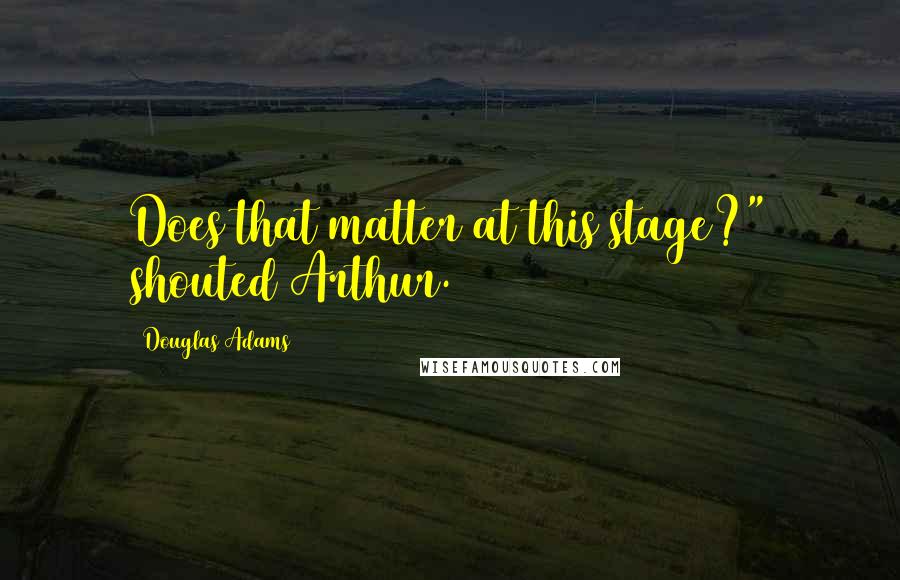 Douglas Adams Quotes: Does that matter at this stage?" shouted Arthur.