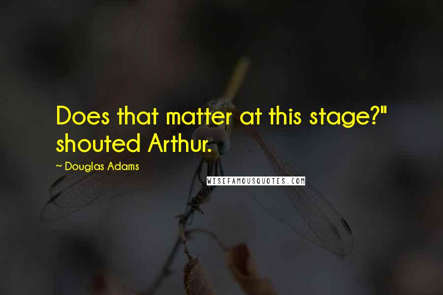 Douglas Adams Quotes: Does that matter at this stage?" shouted Arthur.