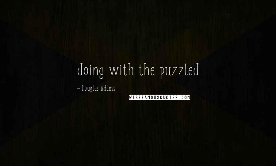 Douglas Adams Quotes: doing with the puzzled
