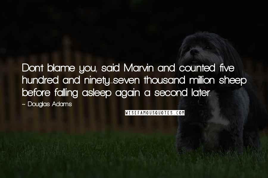 Douglas Adams Quotes: Don't blame you, said Marvin and counted five hundred and ninety-seven thousand million sheep before falling asleep again a second later.