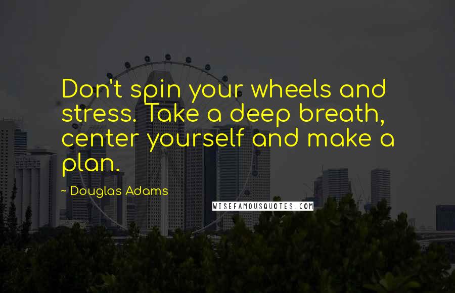 Douglas Adams Quotes: Don't spin your wheels and stress. Take a deep breath, center yourself and make a plan.